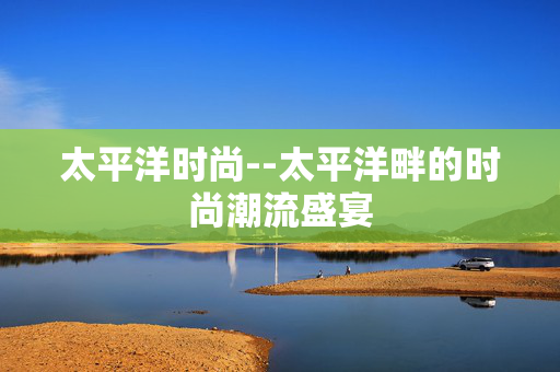 太平洋时尚--太平洋畔的时尚潮流盛宴