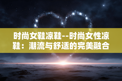 时尚女鞋凉鞋--时尚女性凉鞋：潮流与舒适的完美融合