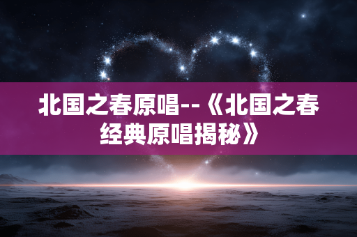 北国之春原唱--《北国之春经典原唱揭秘》 北国之春原唱--《北国之春经典原唱揭秘》