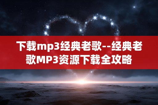 下载mp3经典老歌--经典老歌MP3资源下载全攻略