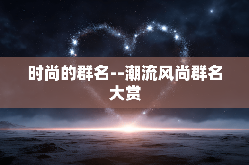 时尚的群名--潮流风尚群名大赏
