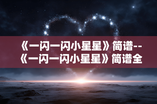 《一闪一闪小星星》简谱--《一闪一闪小星星》简谱全解析