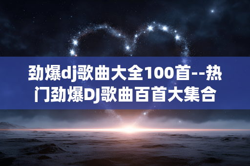 劲爆dj歌曲大全100首--热门劲爆DJ歌曲百首大集合 劲爆dj歌曲大全100首--热门劲爆DJ歌曲百首大集合