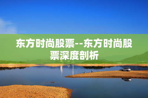 东方时尚股票--东方时尚股票深度剖析