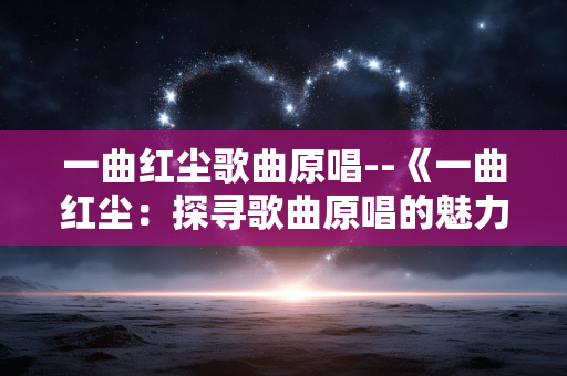 一曲红尘歌曲原唱--《一曲红尘:探寻歌曲原唱的魅力世界》 一曲红尘歌曲原唱--《一曲红尘:探寻歌曲原唱的魅力世界》
