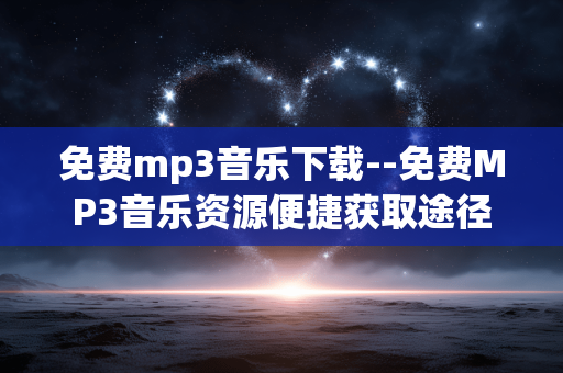 免费mp3音乐下载--免费MP3音乐资源便捷获取途径