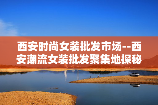西安时尚女装批发市场--西安潮流女装批发聚集地探秘