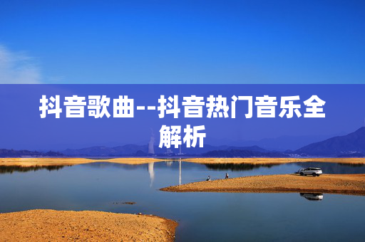 抖音歌曲--抖音热门音乐全解析