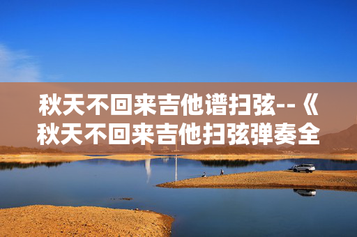 秋天不回来吉他谱扫弦--《秋天不回来吉他扫弦弹奏全攻略》