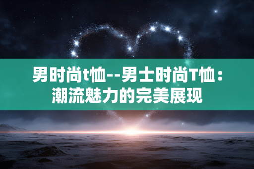 男时尚t恤--男士时尚T恤：潮流魅力的完美展现