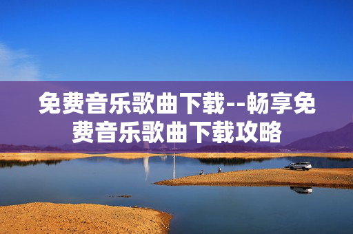 免费音乐歌曲下载--畅享免费音乐歌曲下载攻略