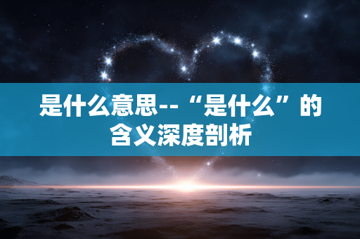 是什么意思--“是什么”的含义深度剖析 是什么意思--“是什么”的含义深度剖析