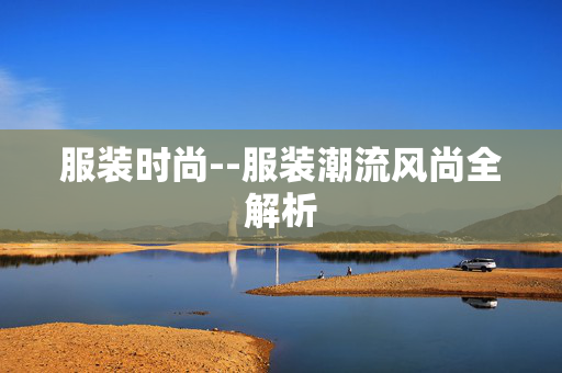 服装时尚--服装潮流风尚全解析 服装时尚--服装潮流风尚全解析