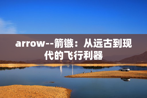 arrow--箭镞:从远古到现代的飞行利器 arrow--箭镞:从远古到现代的飞行利器