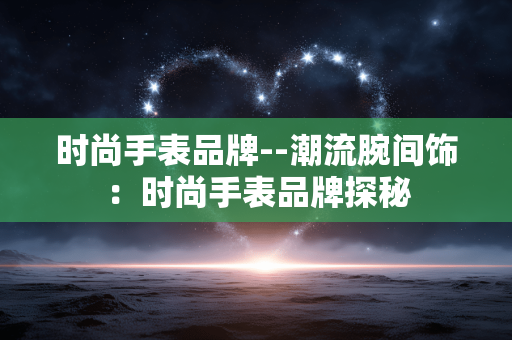 时尚手表品牌--潮流腕间饰：时尚手表品牌探秘