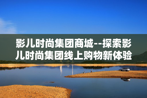 影儿时尚集团商城--探索影儿时尚集团线上购物新体验
