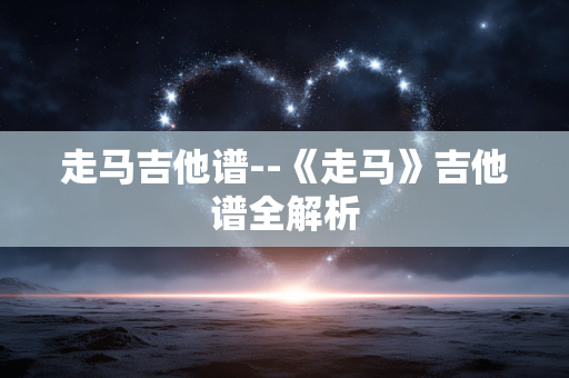 走马吉他谱--《走马》吉他谱全解析