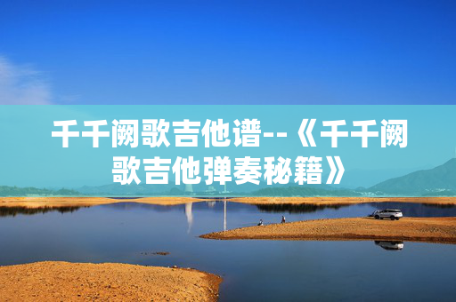千千阙歌吉他谱--《千千阙歌吉他弹奏秘籍》 千千阙歌吉他谱--《千千阙歌吉他弹奏秘籍》