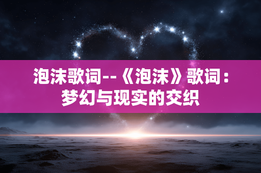 泡沫歌词--《泡沫》歌词：梦幻与现实的交织