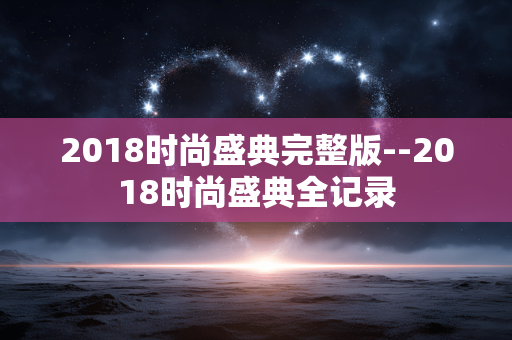 2018时尚盛典完整版--2018时尚盛典全记录