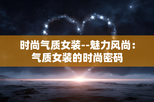 时尚气质女装--魅力风尚:气质女装的时尚密码 时尚气质女装--魅力风尚:气质女装的时尚密码
