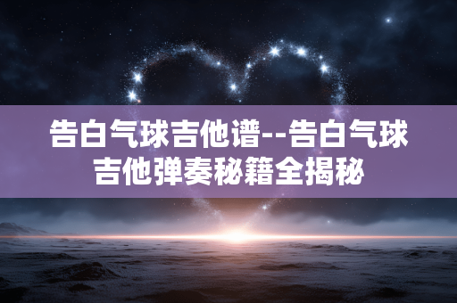 告白气球吉他谱--告白气球吉他弹奏秘籍全揭秘 告白气球吉他谱--告白气球吉他弹奏秘籍全揭秘