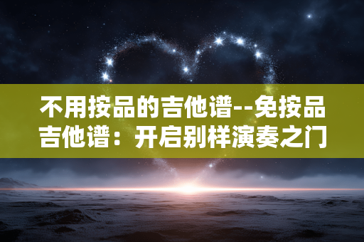 不用按品的吉他谱--免按品吉他谱：开启别样演奏之门