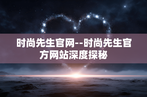 时尚先生官网--时尚先生官方网站深度探秘