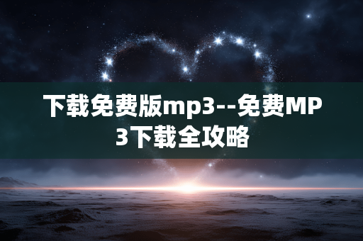 下载免费版mp3--免费MP3下载全攻略 下载免费版mp3--免费MP3下载全攻略