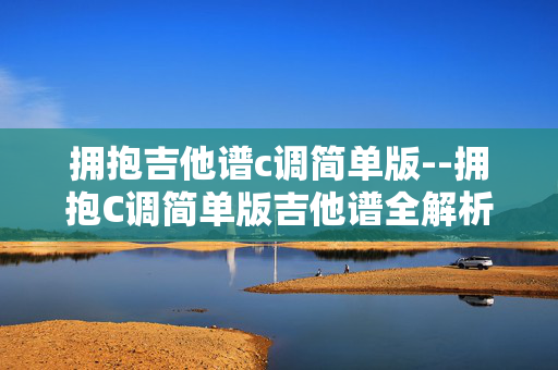 拥抱吉他谱c调简单版--拥抱C调简单版吉他谱全解析