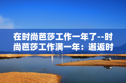 在时尚芭莎工作一年了--时尚芭莎工作满一年：邂逅时尚与成长