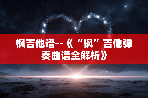 枫吉他谱--《“枫”吉他弹奏曲谱全解析》