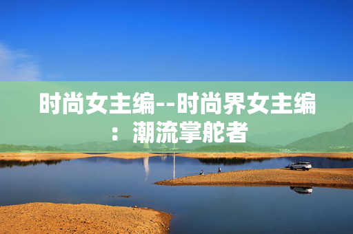 时尚女主编--时尚界女主编：潮流掌舵者