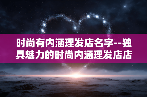 时尚有内涵理发店名字--独具魅力的时尚内涵理发店店名