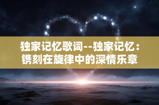 独家记忆歌词--独家记忆:镌刻在旋律中的深情乐章 独家记忆歌词--独家记忆:镌刻在旋律中的深情乐章