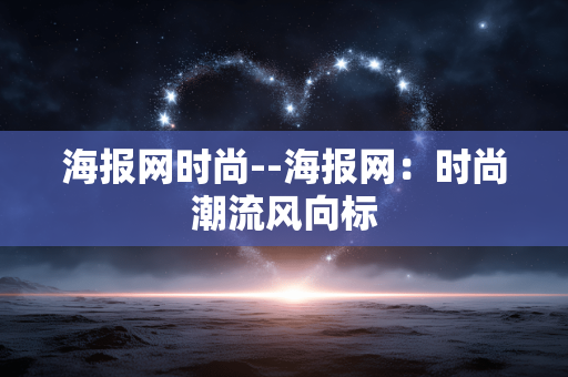 海报网时尚--海报网：时尚潮流风向标