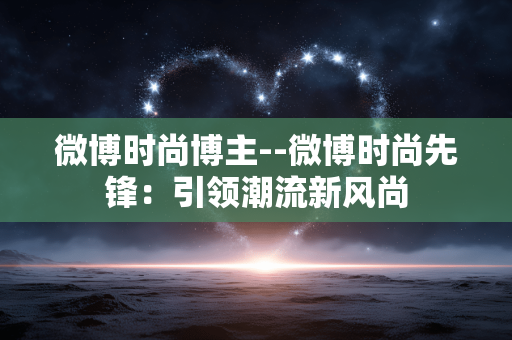 微博时尚博主--微博时尚先锋：引领潮流新风尚