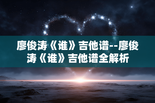 廖俊涛《谁》吉他谱--廖俊涛《谁》吉他谱全解析 廖俊涛《谁》吉他谱--廖俊涛《谁》吉他谱全解析