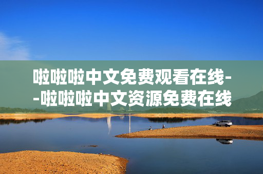 啦啦啦中文免费观看在线--啦啦啦中文资源免费在线观看全攻略