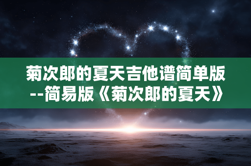 菊次郎的夏天吉他谱简单版--简易版《菊次郎的夏天》吉他谱全解析