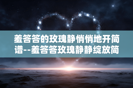 羞答答的玫瑰静悄悄地开简谱--羞答答玫瑰静静绽放简谱探秘