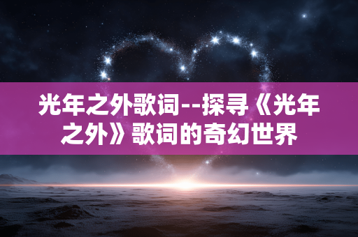 光年之外歌词--探寻《光年之外》歌词的奇幻世界 光年之外歌词--探寻《光年之外》歌词的奇幻世界