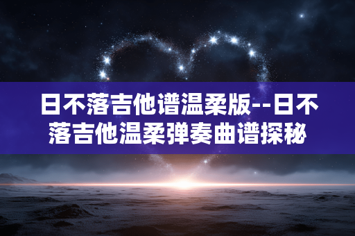 日不落吉他谱温柔版--日不落吉他温柔弹奏曲谱探秘