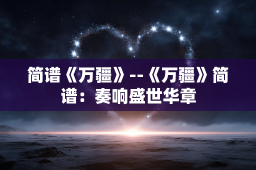 简谱《万疆》--《万疆》简谱：奏响盛世华章
