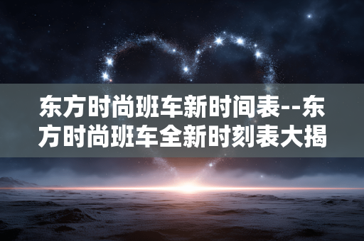 东方时尚班车新时间表--东方时尚班车全新时刻表大揭秘