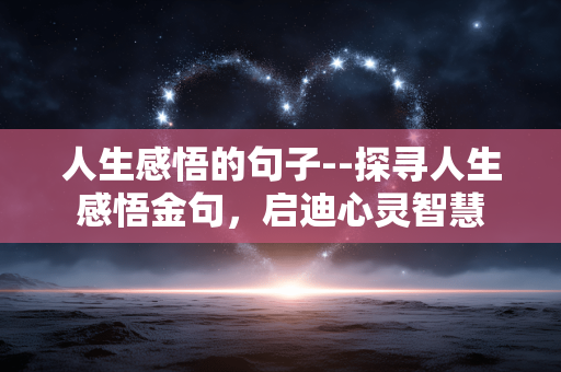 人生感悟的句子--探寻人生感悟金句，启迪心灵智慧