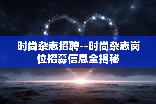 时尚杂志招聘--时尚杂志岗位招募信息全揭秘