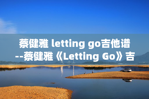 蔡健雅 letting go吉他谱--蔡健雅《Letting Go》吉他谱全解析
