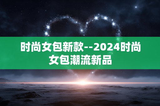 时尚女包新款--2024时尚女包潮流新品