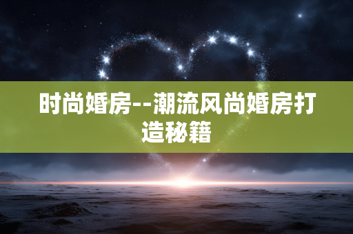 时尚婚房--潮流风尚婚房打造秘籍